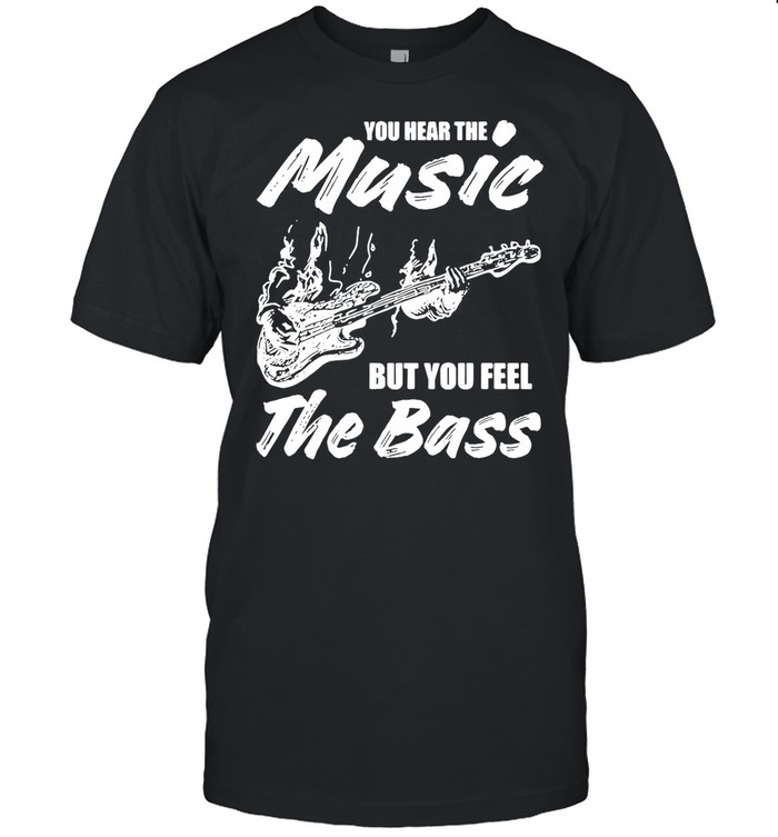 You Hear The Music But You Feel The Bass Guitar shirt