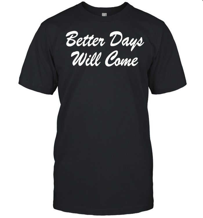 Better days will come shirt