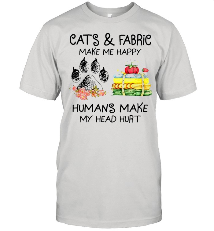 Cats and fabric make me happy humans make my head hurt shirt