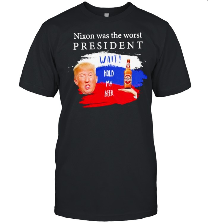 Donald Trump nixon was the worst president wait hold my beer shirt