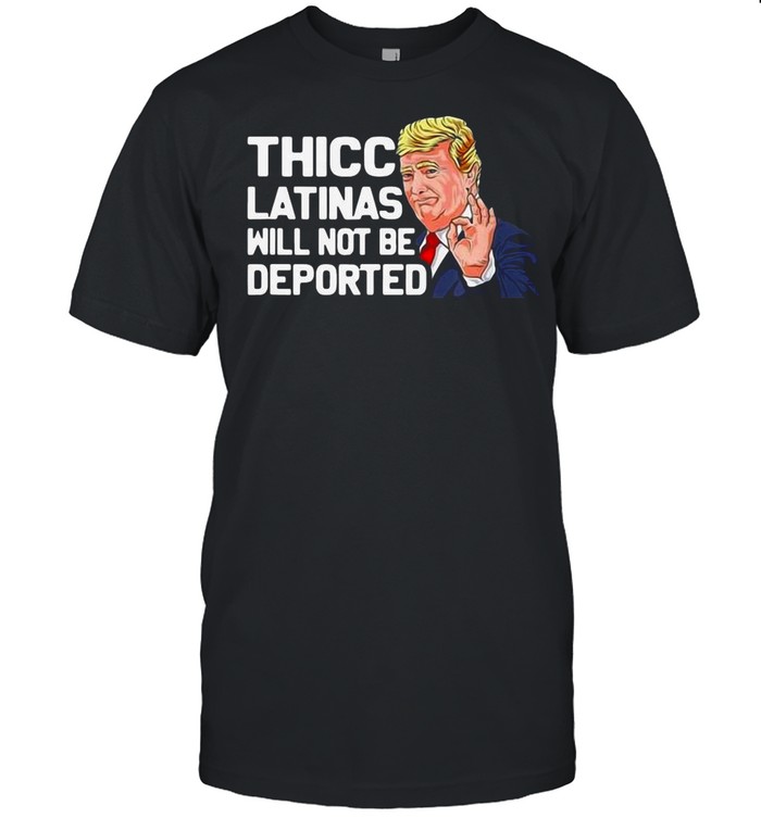 Donald Trump Thicc Latinas Will Not Be Deported shirt