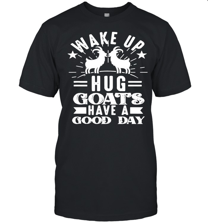 Goat Wake Up Hug Goats Have A Good Day shirt