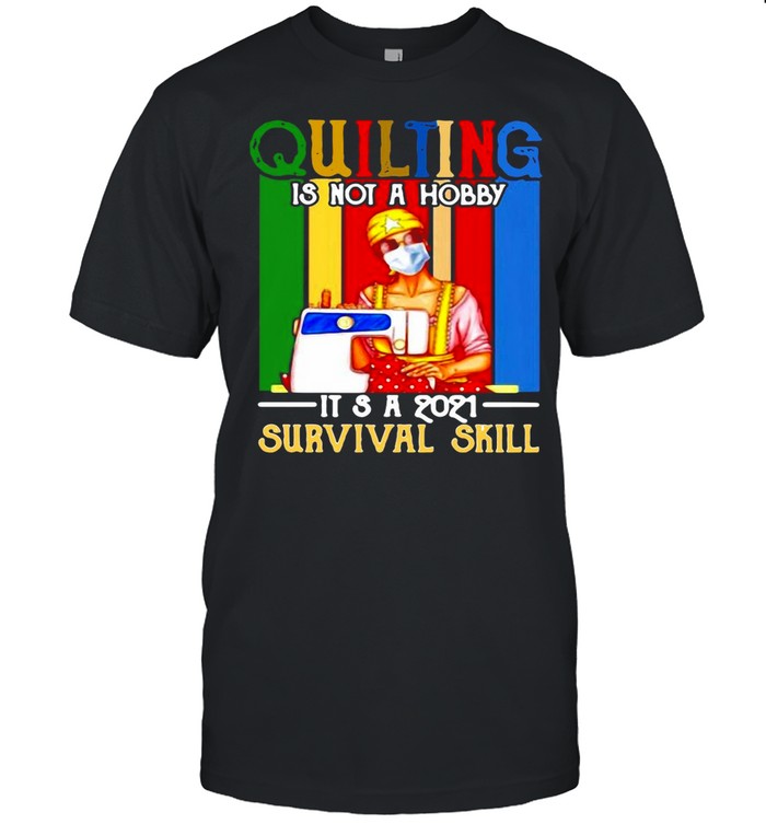 Good Quilting Is Not A Hobby It’s A 2021 Survival Skill shirt