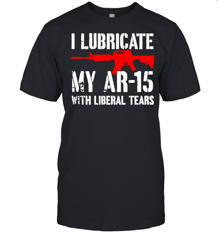 Gun I Lubricate My Ar-15 With Liberal Tears Shirt