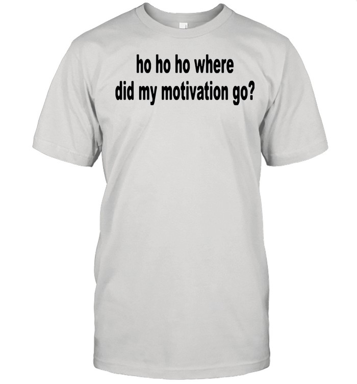 Ho ho ho where did my motivation go shirt