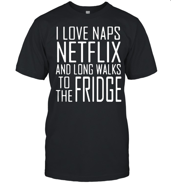 I love naps Netflix and long walks to the Fridge shirt