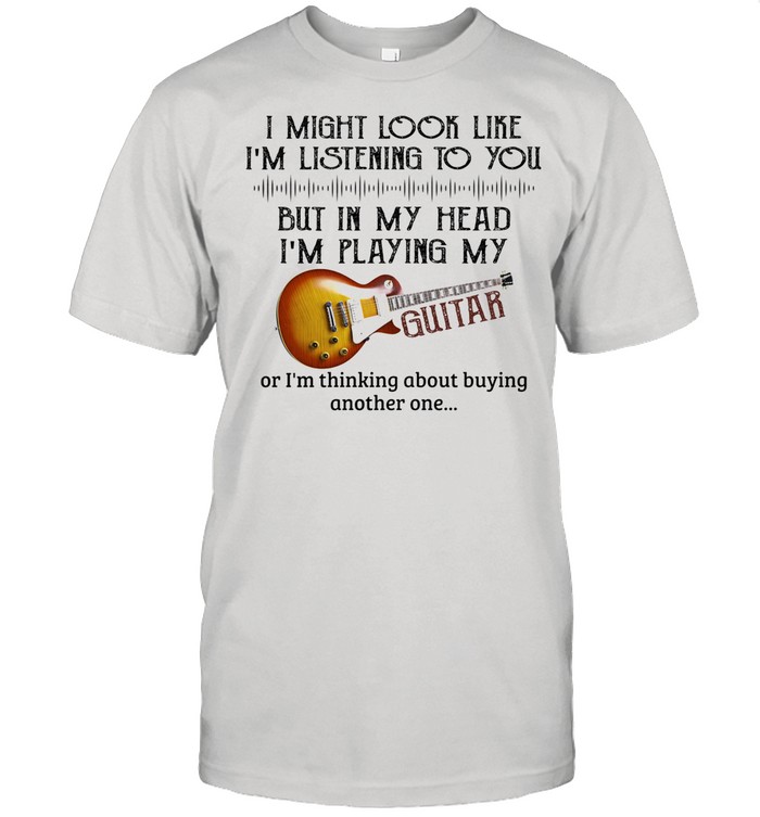 I Might Look Like I’m Listening To You But In My Head I’m Play My Guitar shirt