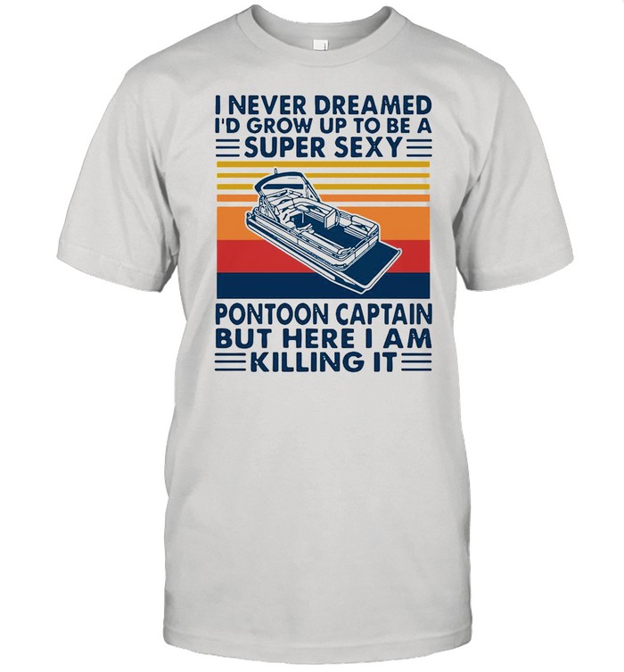 I Never Dreamed I’d Grow Up To Be A Super Sexy Pontoon Captain Vintage shirt