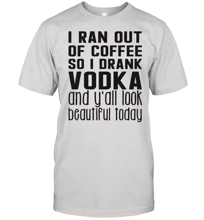 I Ran Out Of Coffee So I Drank Vodka shirt