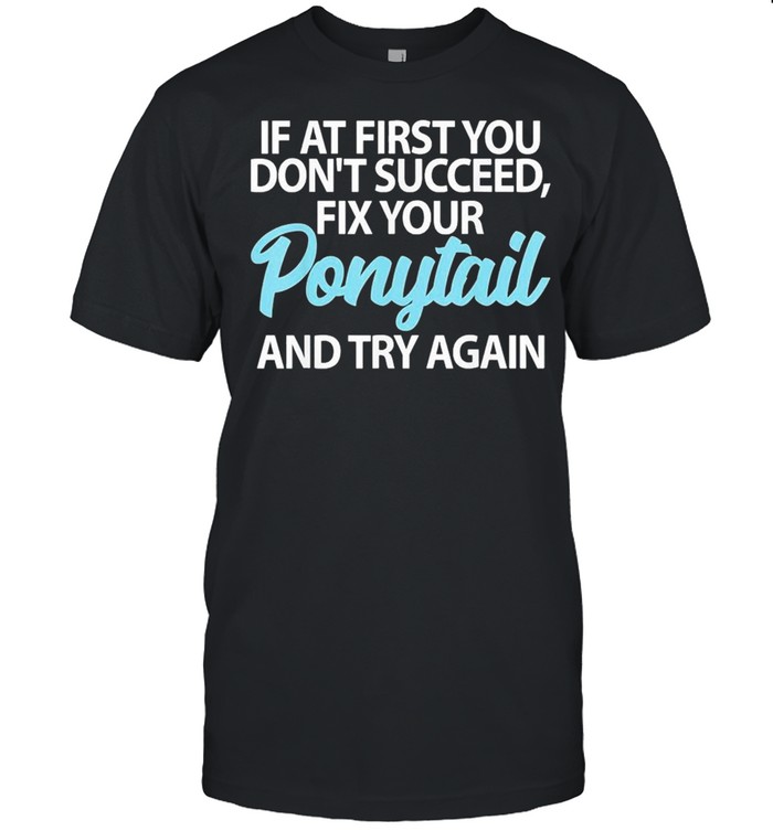 If At First You Dont Succeed Fix Your Ponytail First And Try shirt