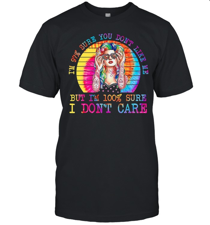 Im 97% Sure You Dont Like Me But Im 100% Sure I Dont Care shirt