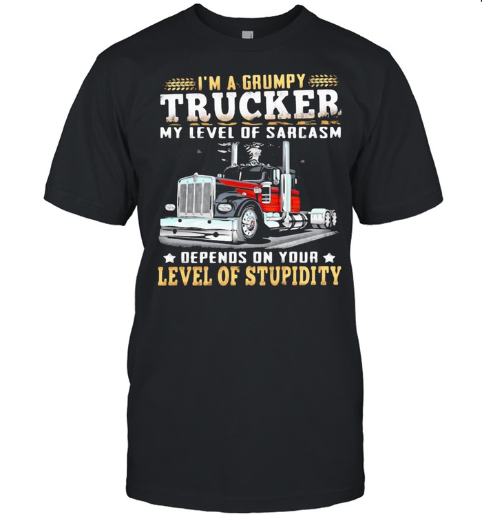 I’m A Grumpy Trucker My Level Of Sarcasm Depends On Your Level Of Stupidity shirt