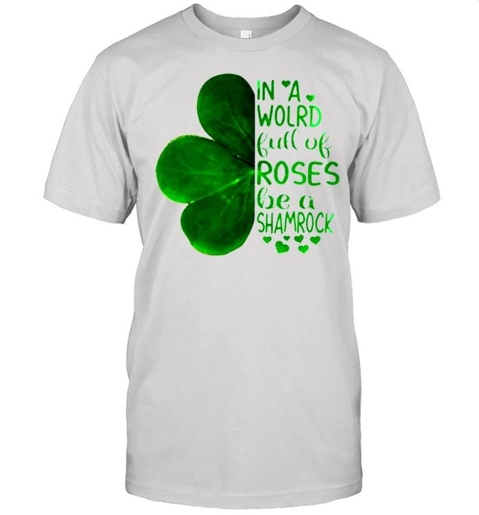 In A World Full Of Roses Be A Shamrock Irish shirt