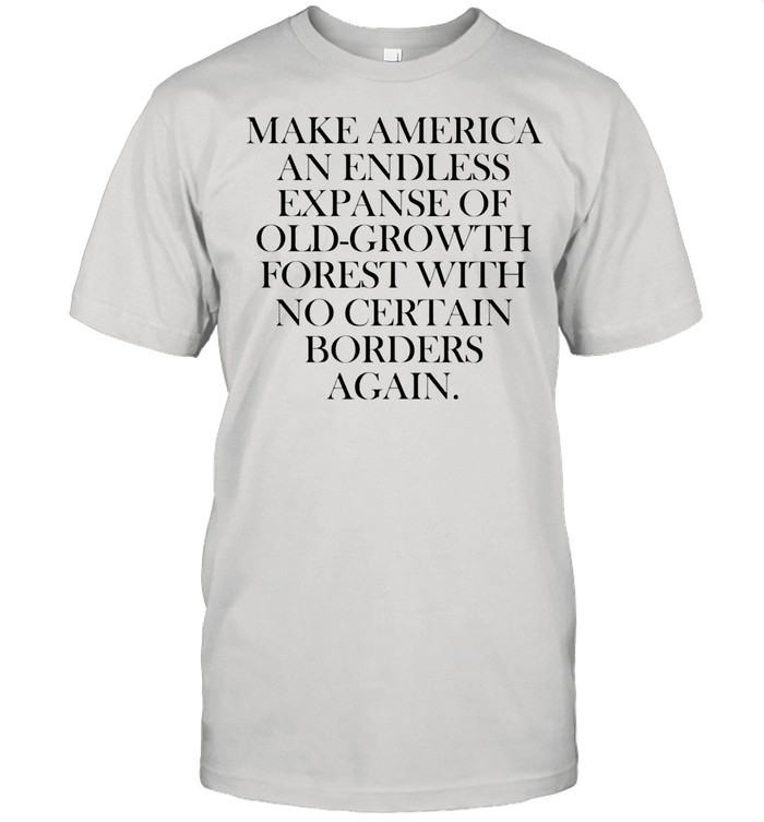 Make america an endless expanse of old growth forest with no certain borders again shirt