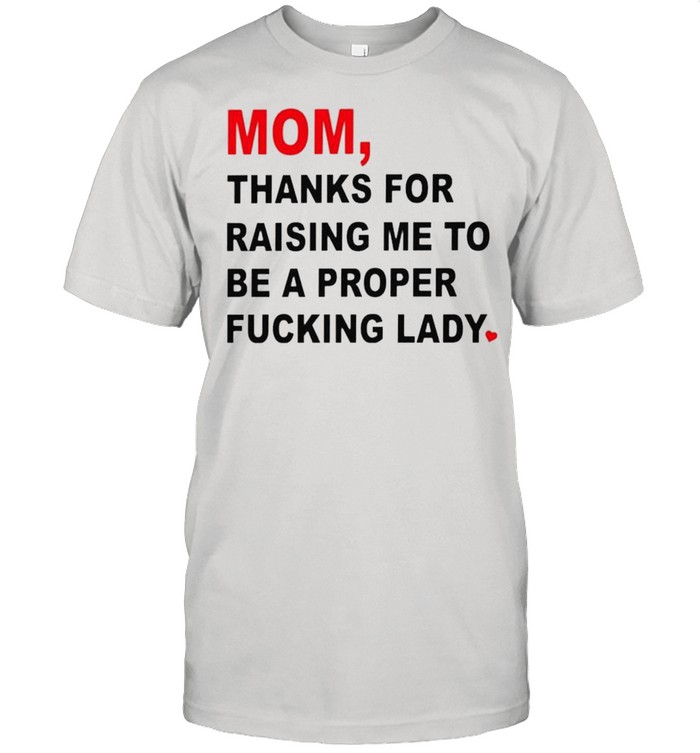 Mom thanks for raising me to be a proper fucking lady shirt