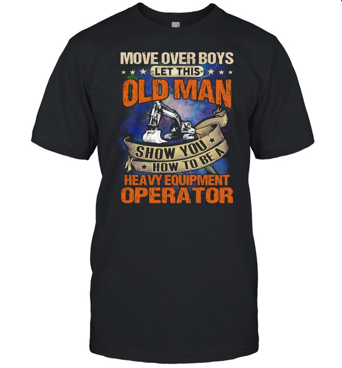 Move Over Boys Let This Old Man Show You How To Be A Heavy Equipment Operator shirt