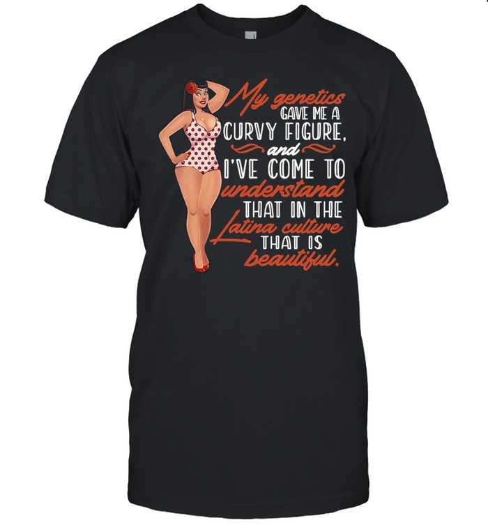 My Genetics Gave Me A Curvy Figure And I’ve Come To Understand shirt