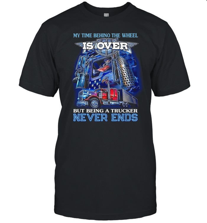 My Time Behind The Wheel Is Over But Being A Trucker Never Ends shirt