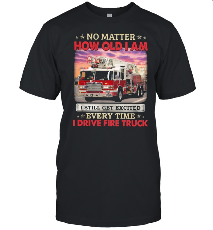 No Matter How Old I Am I Still Get Excited Every Time I Drive Fire Truck shirt