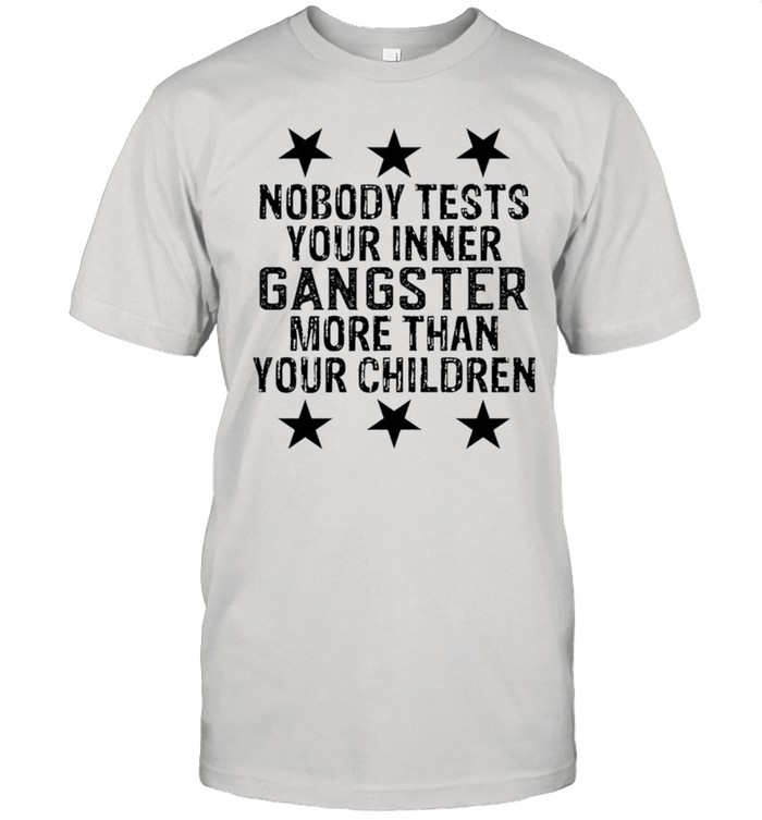 Nobody test your inner gangster more than your children shirt