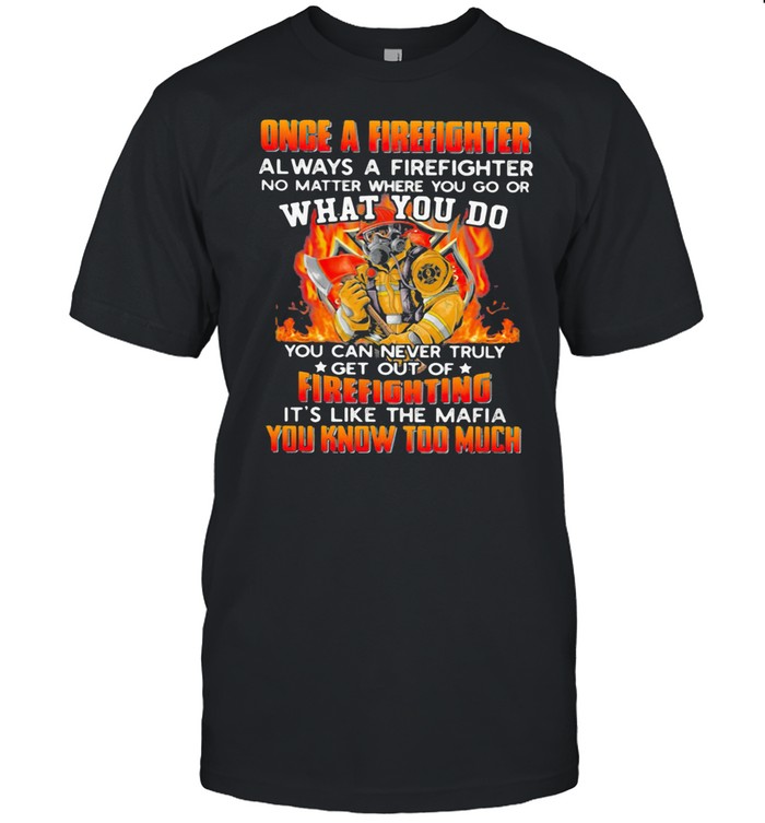 Once A Firefight Always A Firefighter No Matter Where You Go Or What You Do It’s Like The Mafia You Know Too Much Shirt