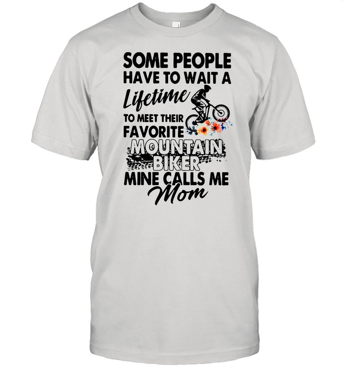 Some People Have To Wait A Lifetime To Meet Their Favorite Mountain Biker Mine Calls Me Mom Flowers shirt