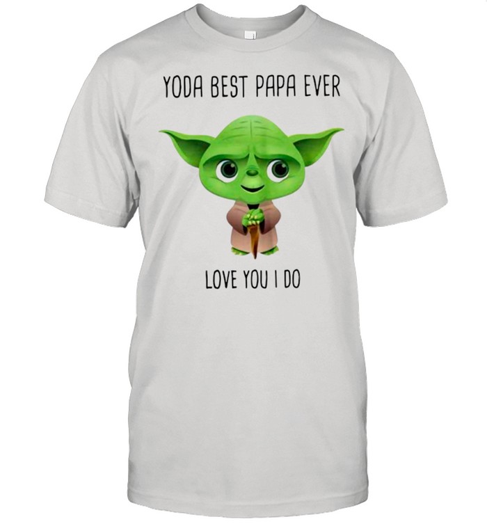 Star Wars Yoda Best Papa Ever Love You I Do shirt