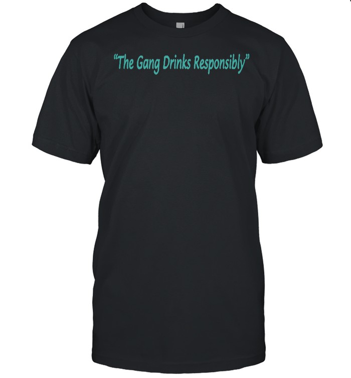 The gang drinks responsibly shirt