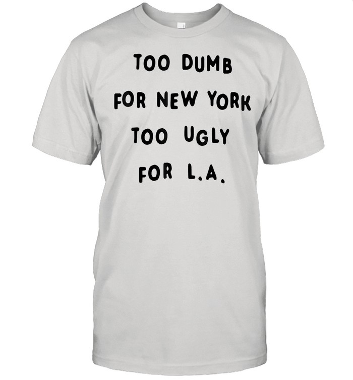 Too dumb for new york too ugly for la shirt