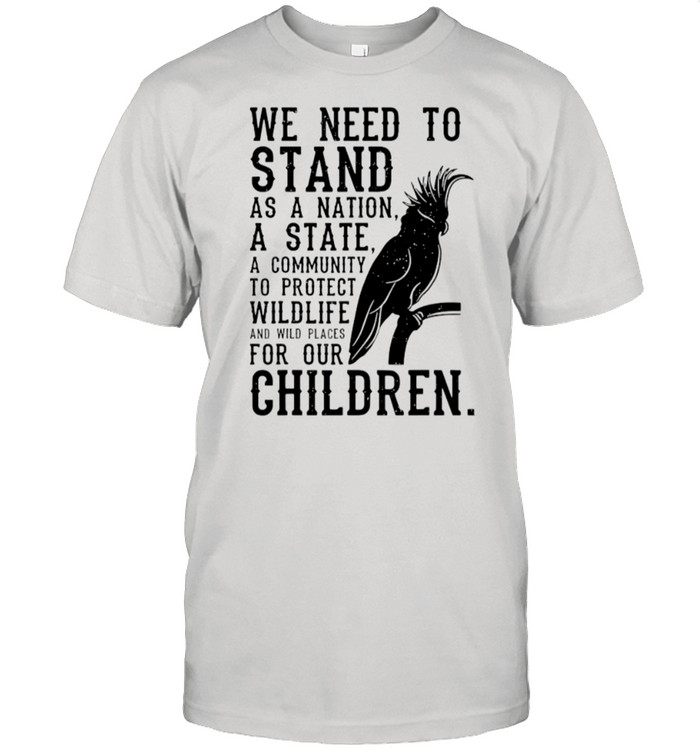 We Need To Stand As A Nation A State A Community To Protect Wildlife shirt