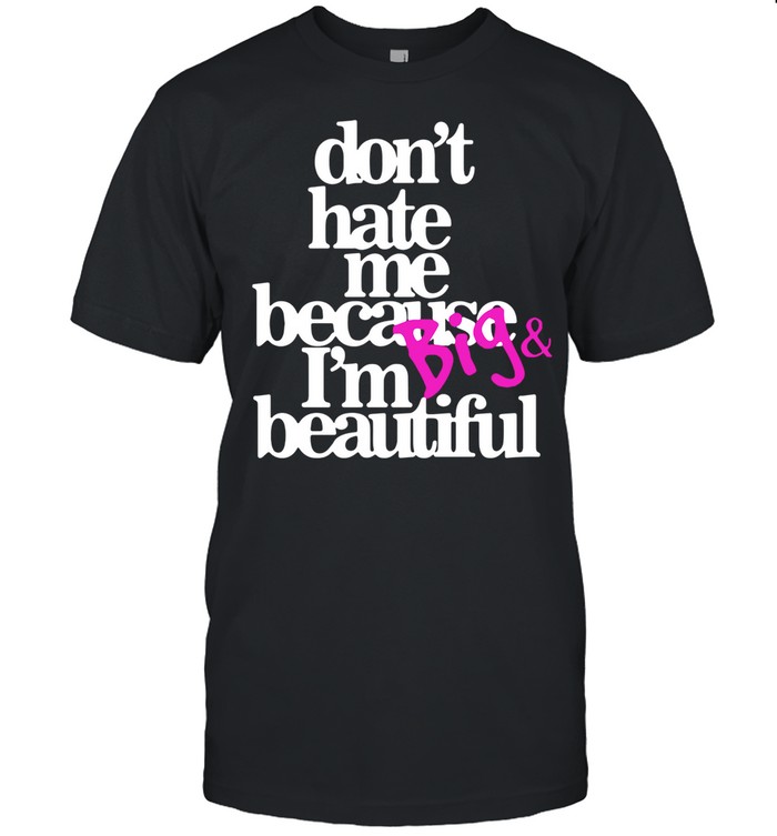 Dont hate because Im big and beautiful shirt