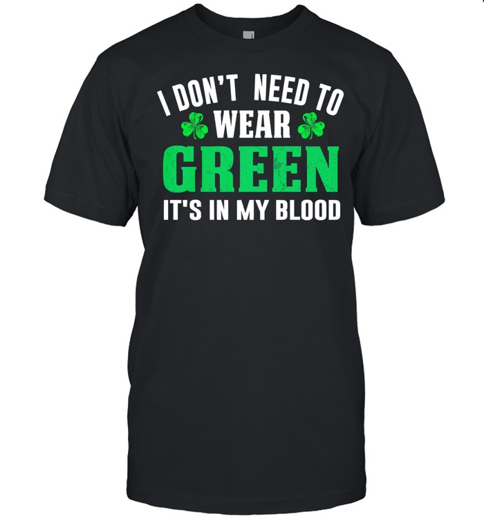 I dont need to wear green it’s in my blood st patricks day shirt