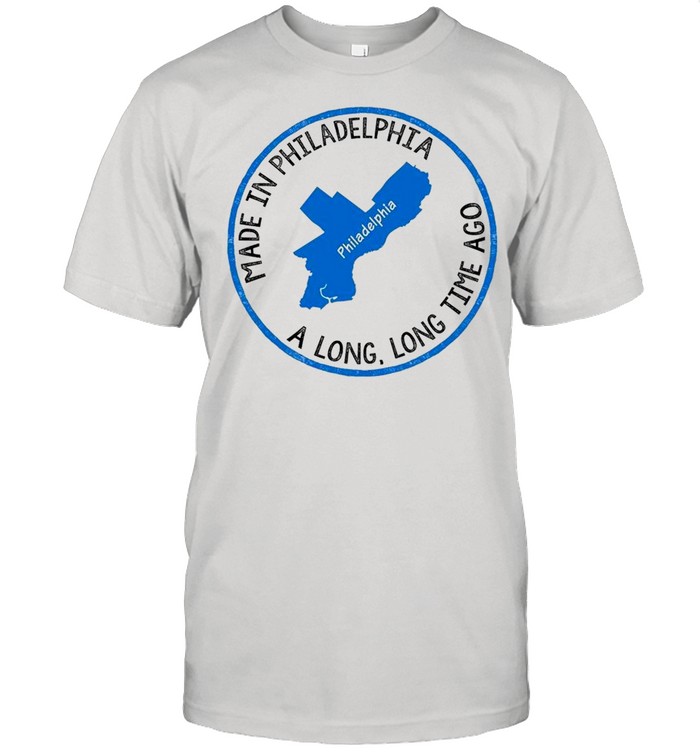 Made In Philadelphia A Long Long Time Ago shirt