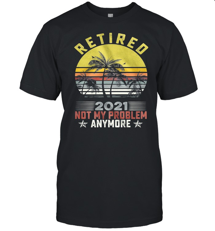 Retired 2021 Not My Problem Anymore Vintage Retro shirt