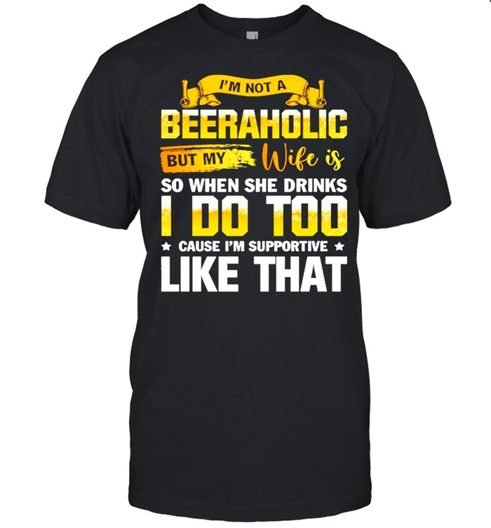 Im Not A Beeraholic But My Wife Is So When She Drink I Do Too shirt
