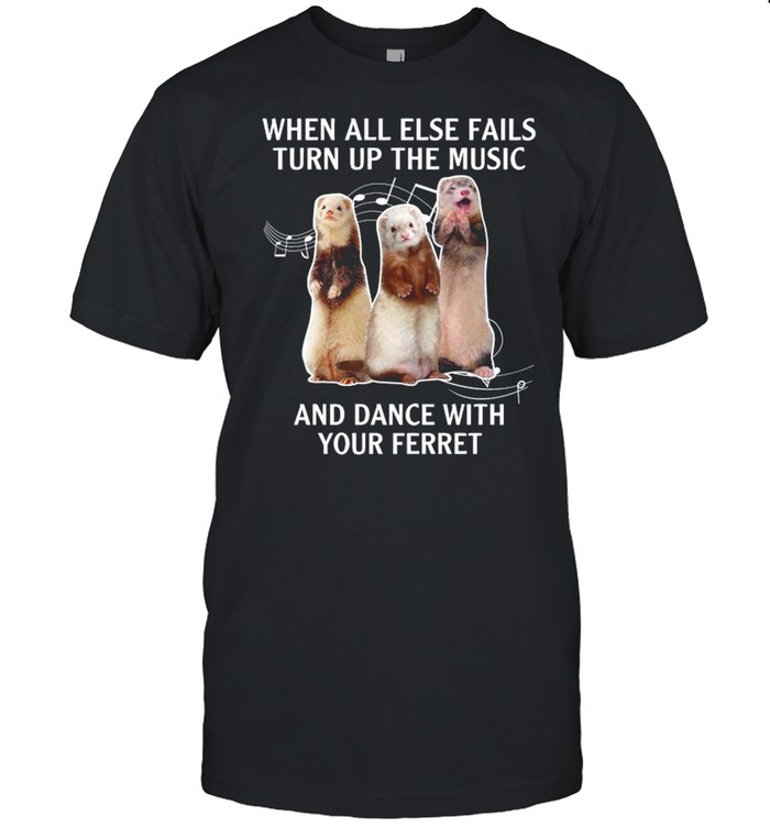 When All Else Fails Turn Up The Music And Dance With Your Ferret shirt