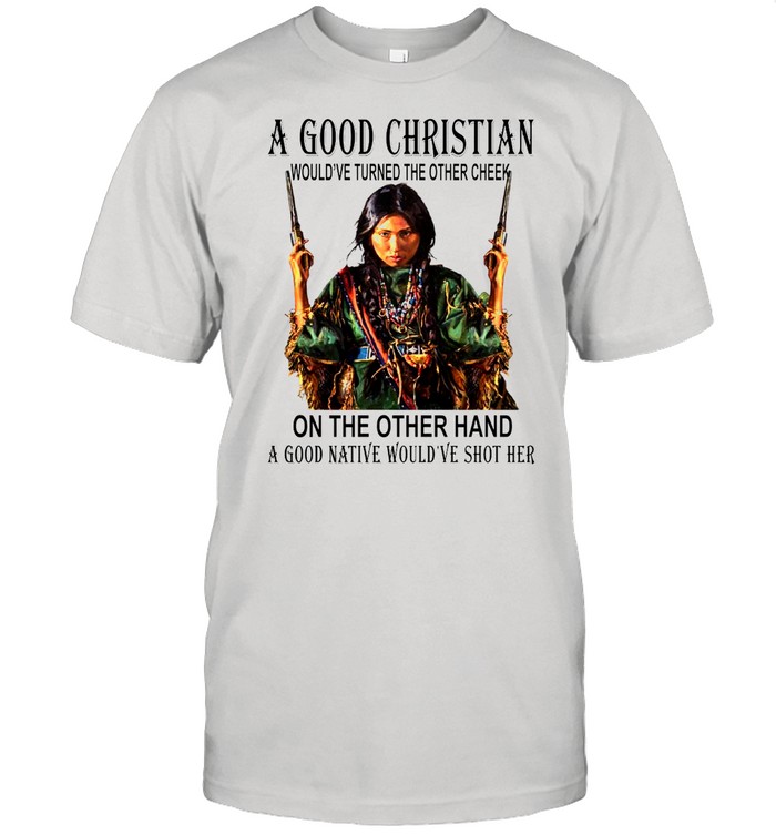 A Good Christian On The Other Hand A Good Native Would’ve Shot Her shirt