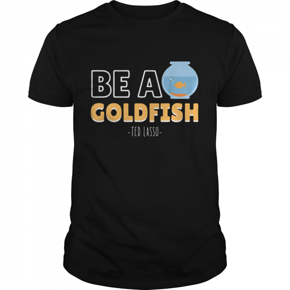 Be a goldfish ted lasso shirt