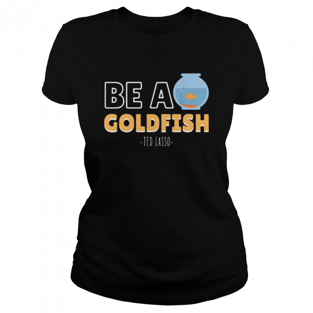 Be a goldfish ted lasso shirt Classic Women's T-shirt