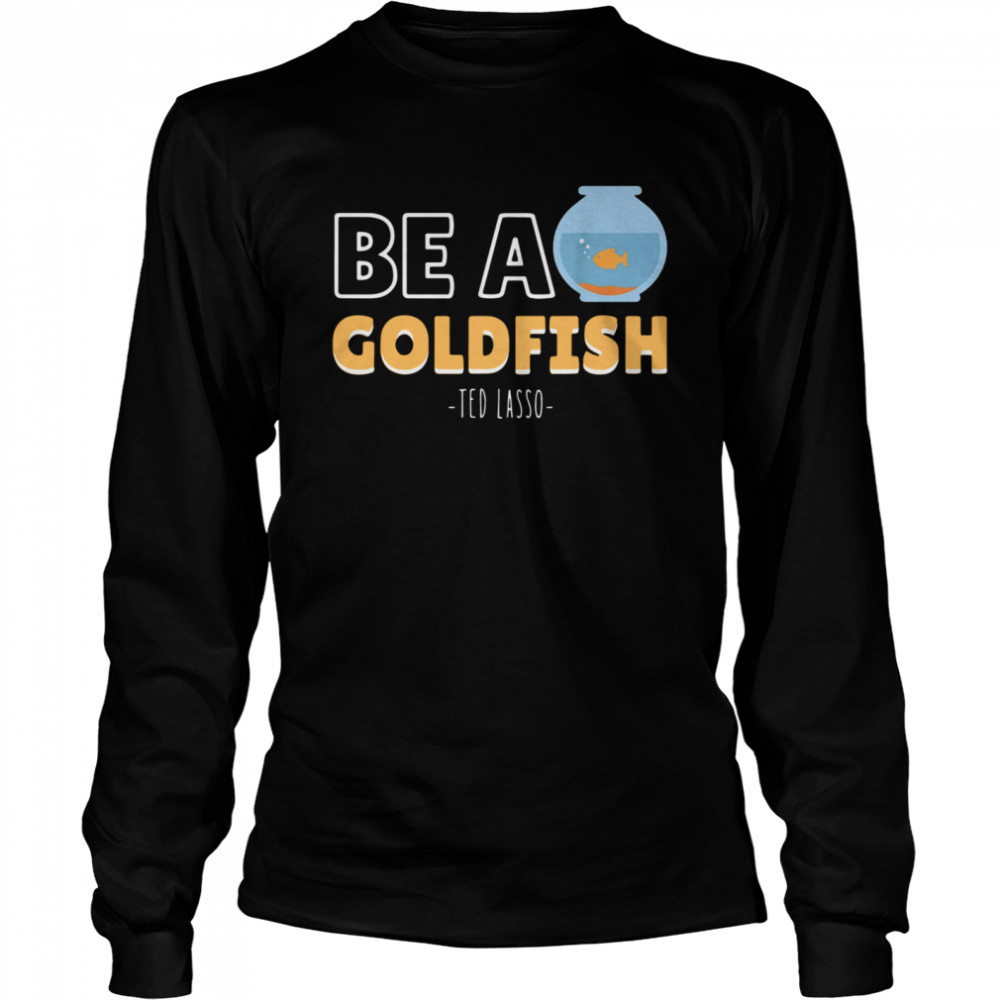 Be a goldfish ted lasso shirt Long Sleeved T-shirt