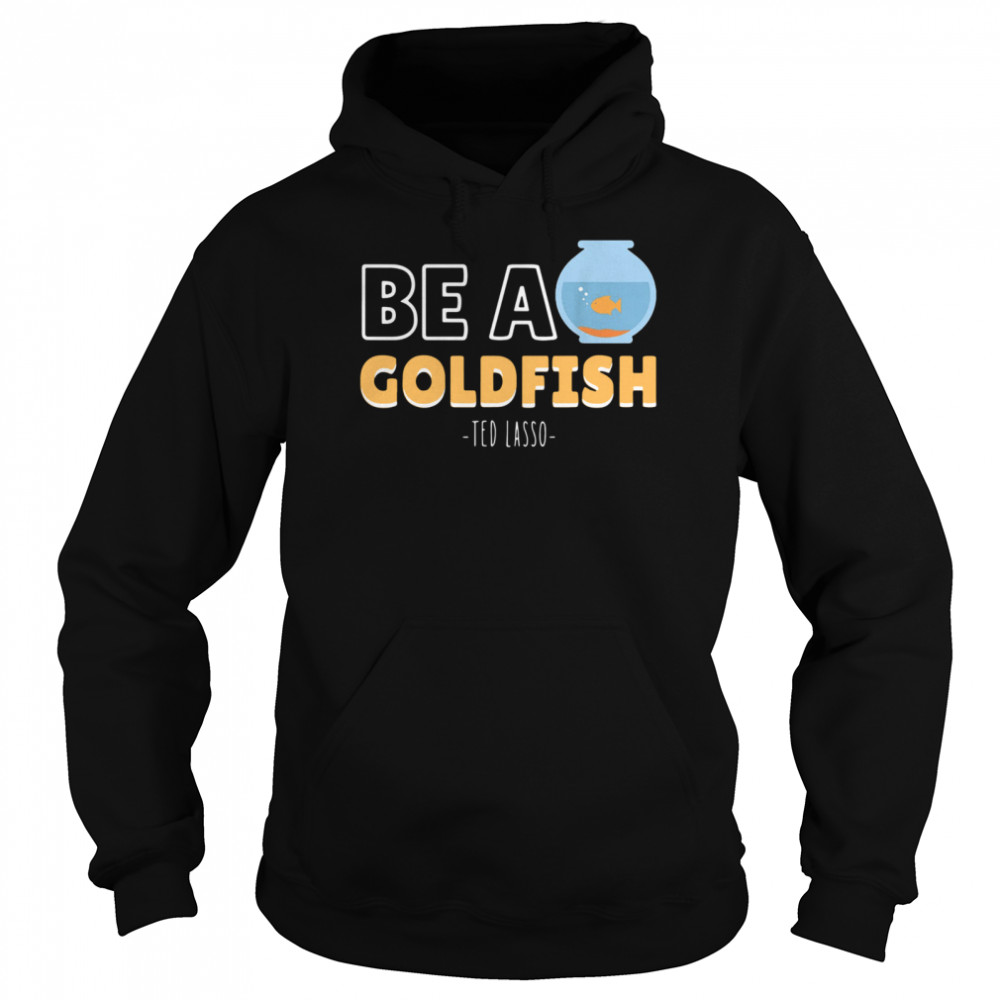 Be a goldfish ted lasso shirt Unisex Hoodie