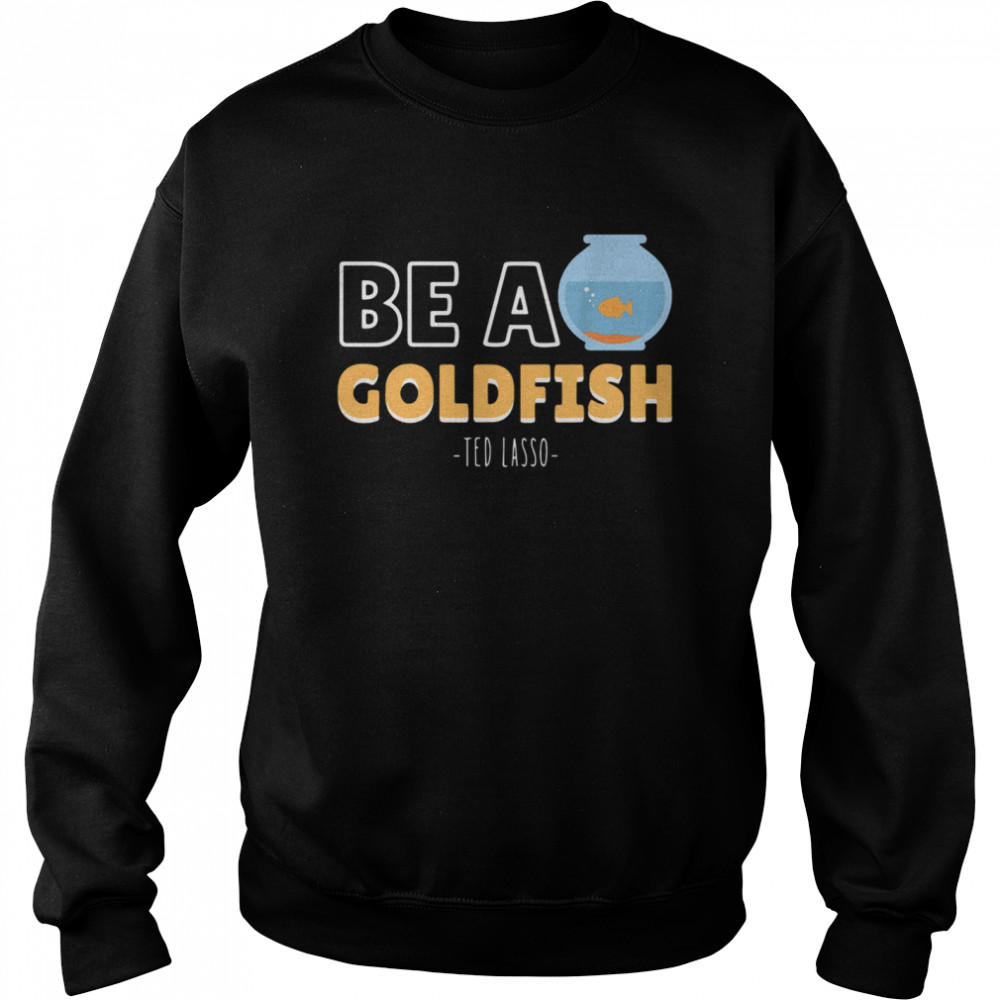 Be a goldfish ted lasso shirt Unisex Sweatshirt