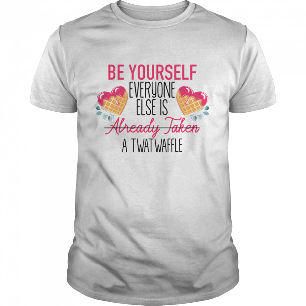 Be Yourself Everyone Else Is Already Taken A Twatwaffle shirt