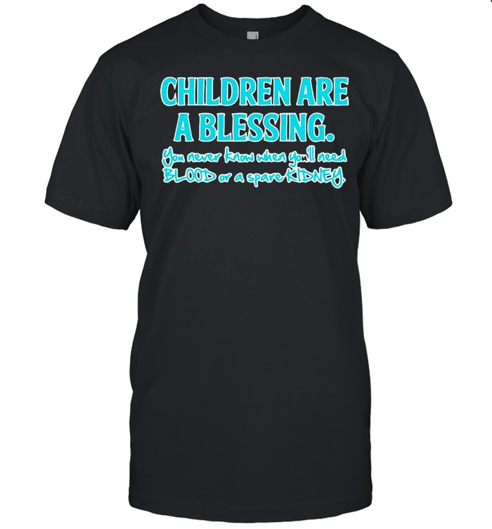 Children Are A Blessing You Never Know When You’ll Need Blood Or A Spare Kidney shirt