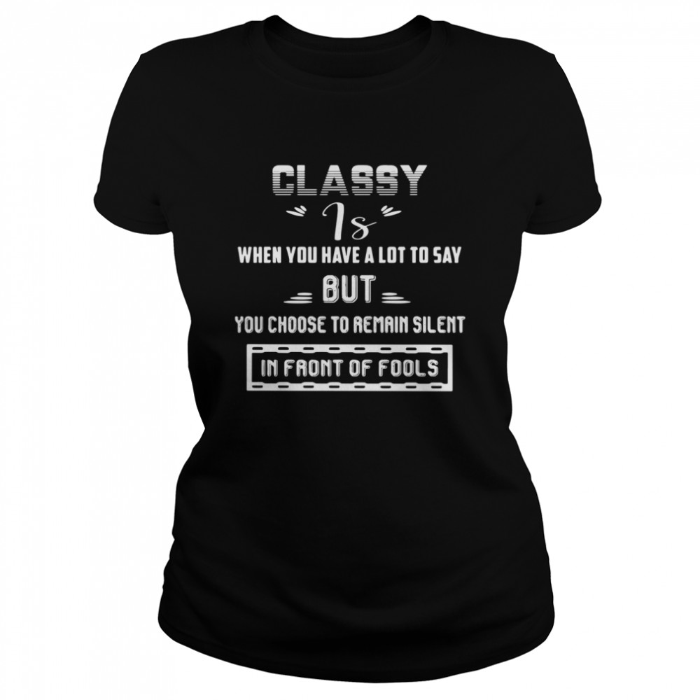 Classy is when you have a lot to say but you choose to remain silent in front of fools shirt Classic Women's T-shirt