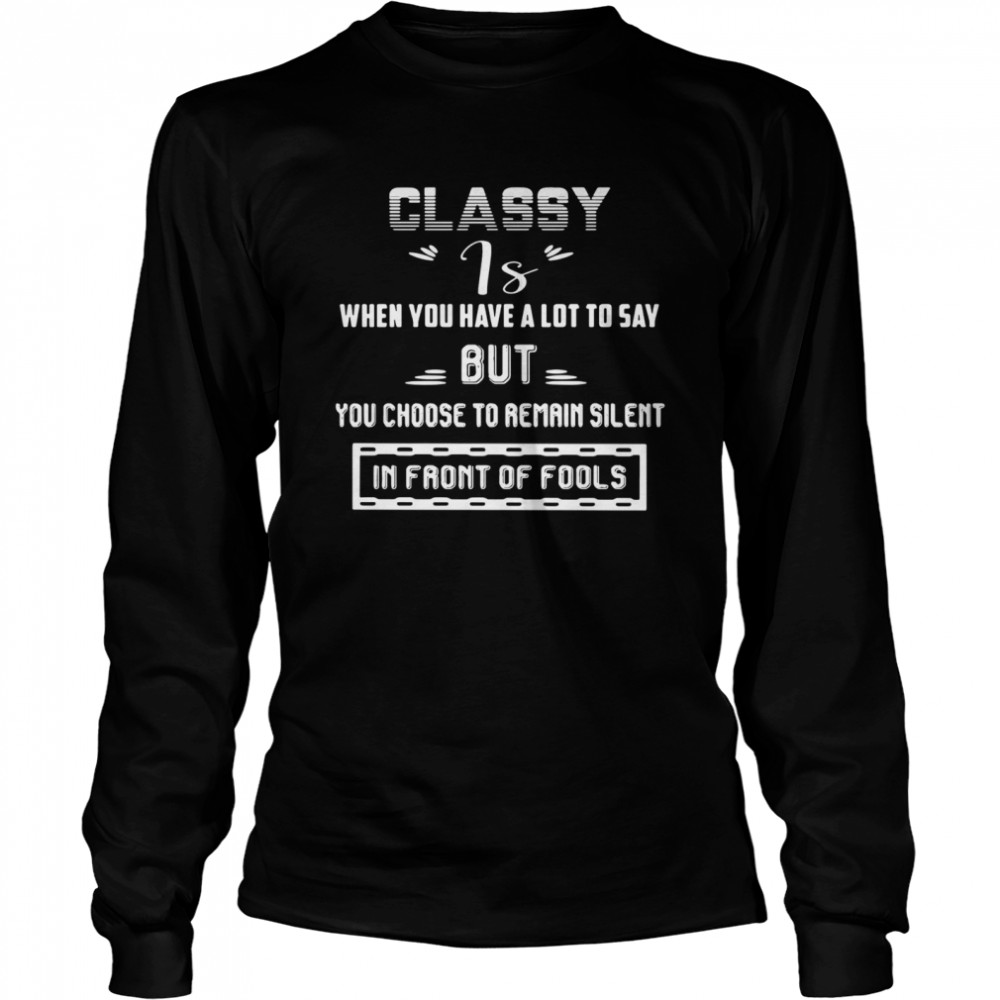 Classy is when you have a lot to say but you choose to remain silent in front of fools shirt Long Sleeved T-shirt