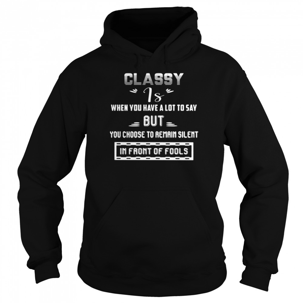Classy is when you have a lot to say but you choose to remain silent in front of fools shirt Unisex Hoodie