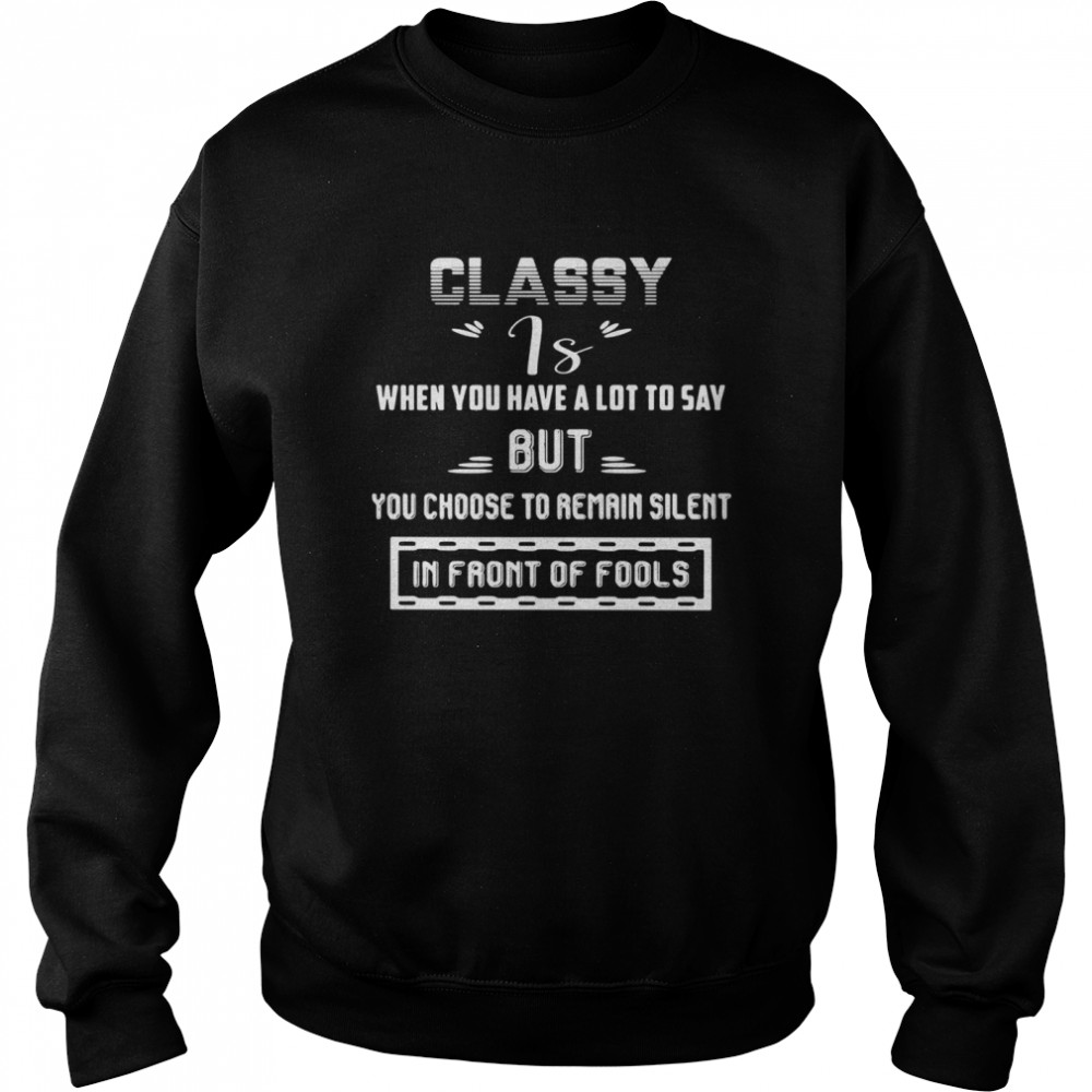 Classy is when you have a lot to say but you choose to remain silent in front of fools shirt Unisex Sweatshirt