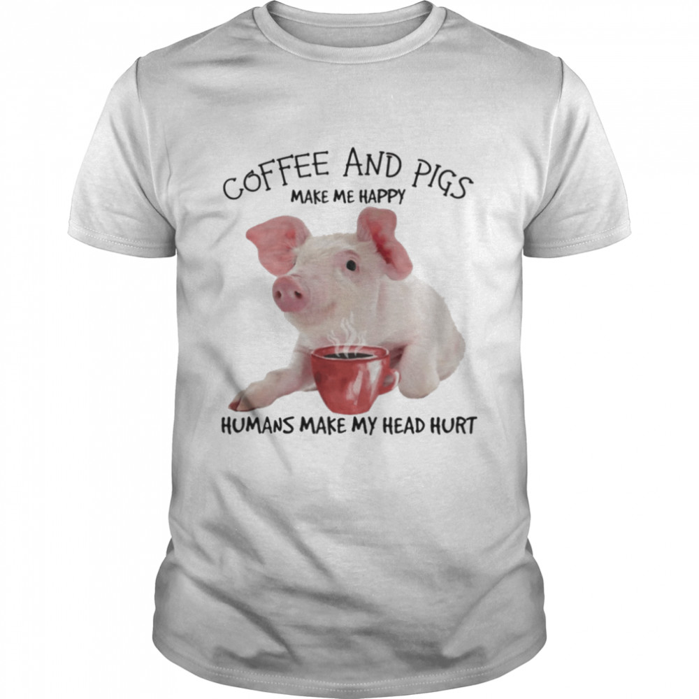 Coffee and pigs make me happy humans make my head hurt shirt