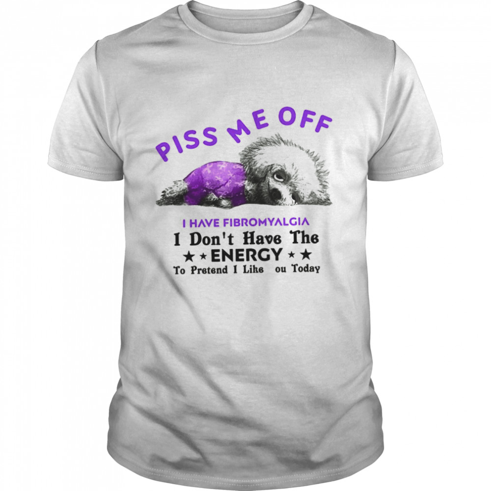 Dog Piss Me Off I Have Fibromyalgia I Don’t Have The Energy shirt